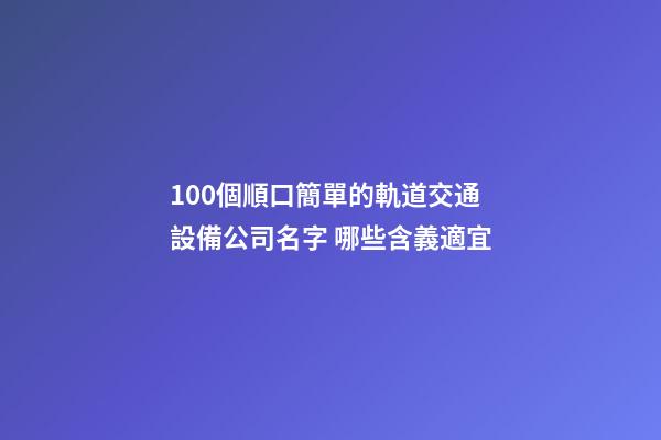 100個順口簡單的軌道交通設備公司名字 哪些含義適宜